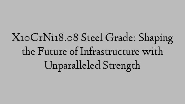 X10CrNi18.08 Steel Grade: Shaping the Future of Infrastructure with Unparalleled Strength