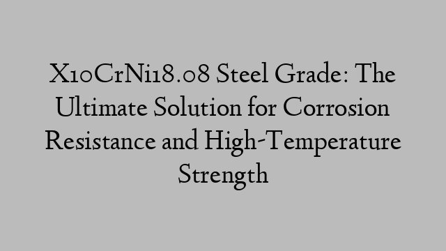 X10CrNi18.08 Steel Grade: The Ultimate Solution for Corrosion Resistance and High-Temperature Strength