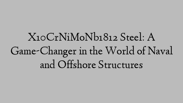 X10CrNiMoNb1812 Steel: A Game-Changer in the World of Naval and Offshore Structures