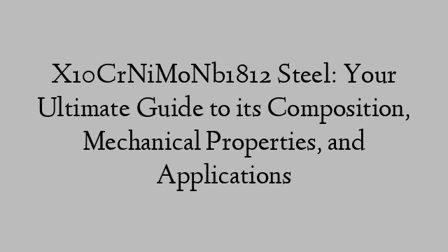 X10CrNiMoNb1812 Steel: Your Ultimate Guide to its Composition, Mechanical Properties, and Applications