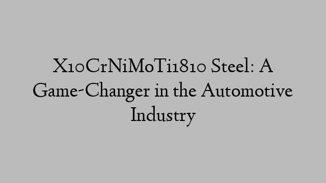 X10CrNiMoTi1810 Steel: A Game-Changer in the Automotive Industry