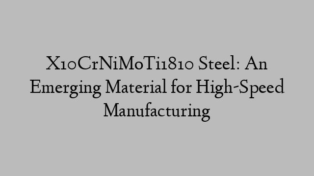 X10CrNiMoTi1810 Steel: An Emerging Material for High-Speed Manufacturing