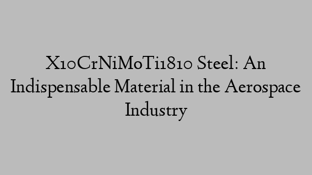 X10CrNiMoTi1810 Steel: An Indispensable Material in the Aerospace Industry