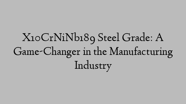 X10CrNiNb189 Steel Grade: A Game-Changer in the Manufacturing Industry