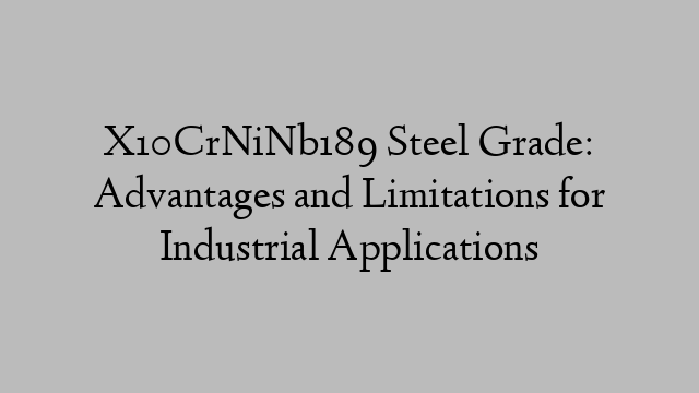 X10CrNiNb189 Steel Grade: Advantages and Limitations for Industrial Applications