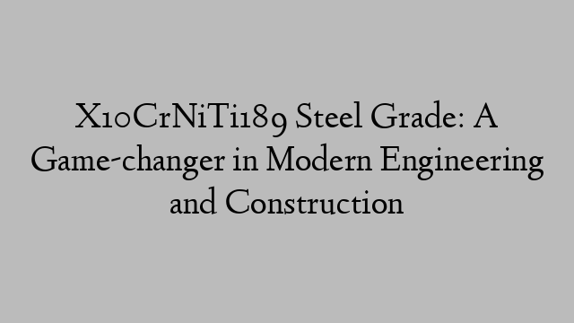 X10CrNiTi189 Steel Grade: A Game-changer in Modern Engineering and Construction