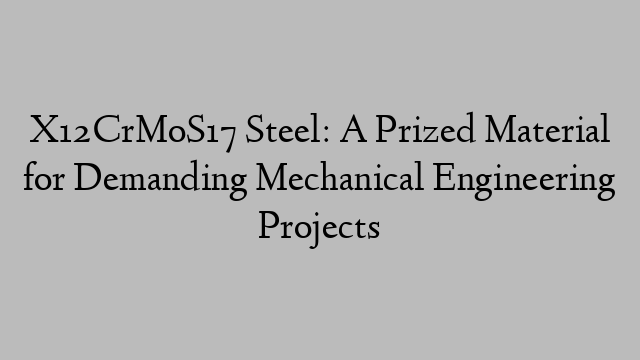 X12CrMoS17 Steel: A Prized Material for Demanding Mechanical Engineering Projects