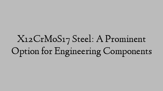 X12CrMoS17 Steel: A Prominent Option for Engineering Components