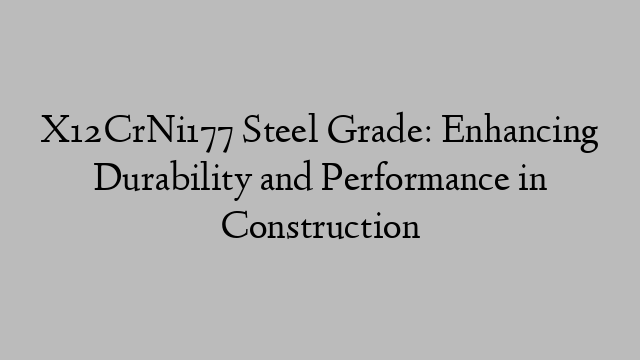 X12CrNi177 Steel Grade: Enhancing Durability and Performance in Construction