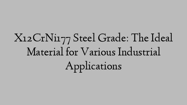 X12CrNi177 Steel Grade: The Ideal Material for Various Industrial Applications