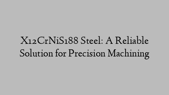 X12CrNiS188 Steel: A Reliable Solution for Precision Machining