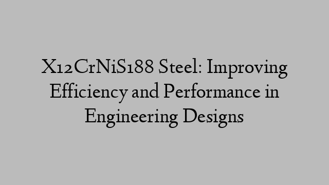 X12CrNiS188 Steel: Improving Efficiency and Performance in Engineering Designs