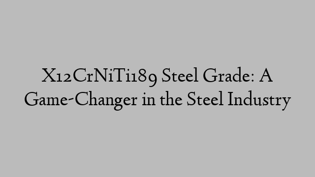 X12CrNiTi189 Steel Grade: A Game-Changer in the Steel Industry