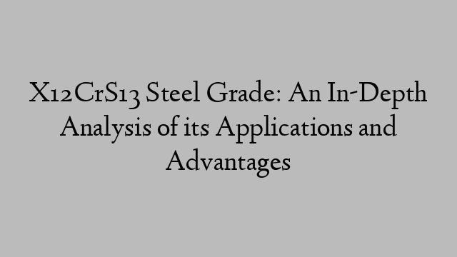 X12CrS13 Steel Grade: An In-Depth Analysis of its Applications and Advantages