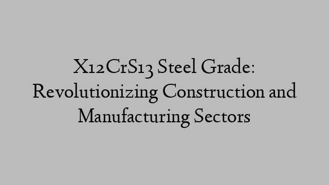 X12CrS13 Steel Grade: Revolutionizing Construction and Manufacturing Sectors