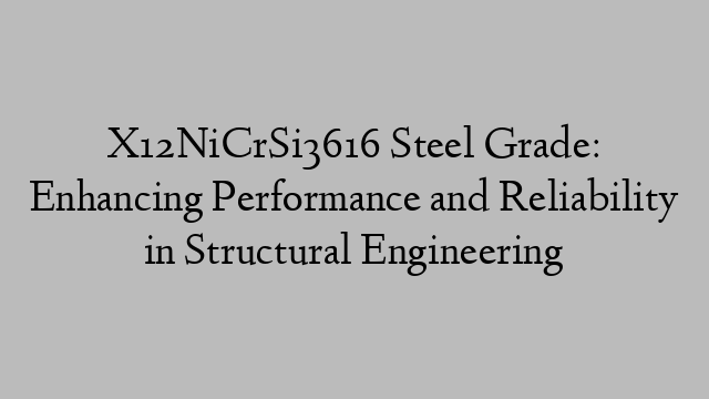 X12NiCrSi3616 Steel Grade: Enhancing Performance and Reliability in Structural Engineering