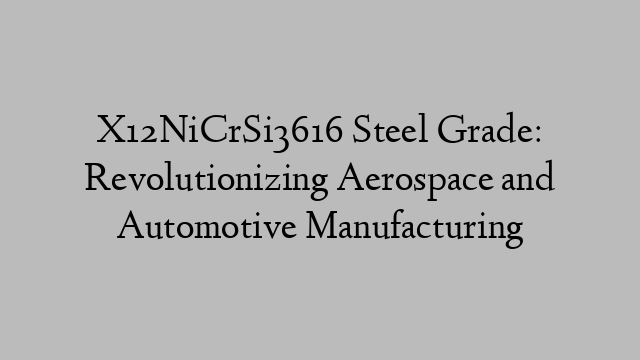 X12NiCrSi3616 Steel Grade: Revolutionizing Aerospace and Automotive Manufacturing