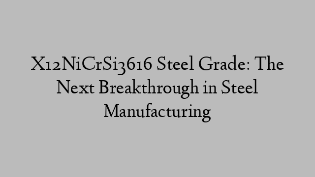 X12NiCrSi3616 Steel Grade: The Next Breakthrough in Steel Manufacturing