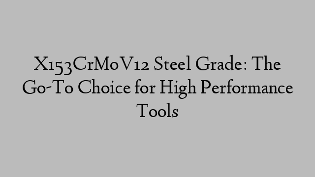 X153CrMoV12 Steel Grade: The Go-To Choice for High Performance Tools