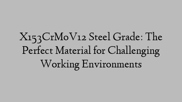 X153CrMoV12 Steel Grade: The Perfect Material for Challenging Working Environments