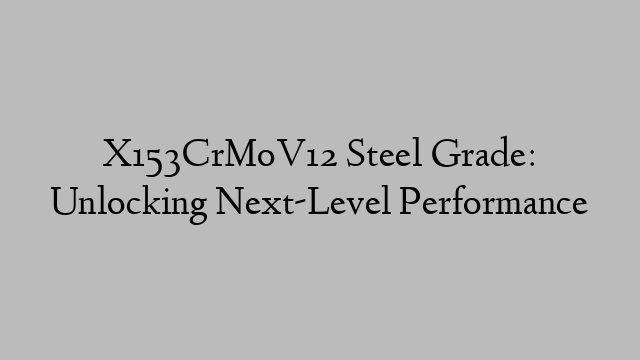 X153CrMoV12 Steel Grade: Unlocking Next-Level Performance