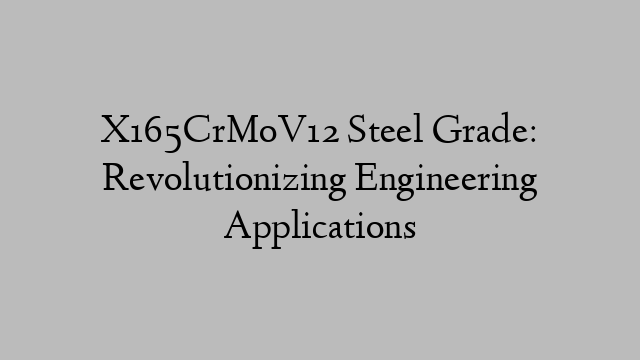 X165CrMoV12 Steel Grade: Revolutionizing Engineering Applications