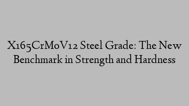 X165CrMoV12 Steel Grade: The New Benchmark in Strength and Hardness