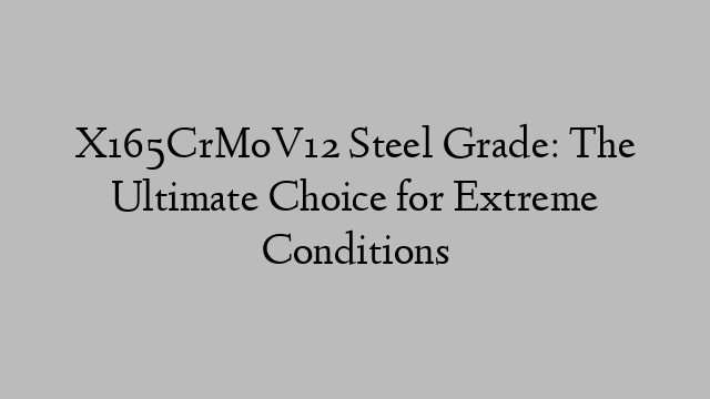 X165CrMoV12 Steel Grade: The Ultimate Choice for Extreme Conditions