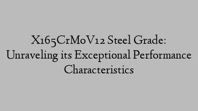 X165CrMoV12 Steel Grade: Unraveling its Exceptional Performance Characteristics