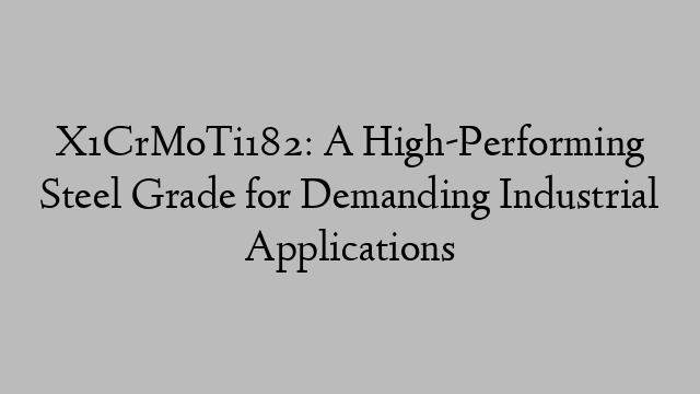 X1CrMoTi182: A High-Performing Steel Grade for Demanding Industrial Applications