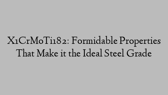 X1CrMoTi182: Formidable Properties That Make it the Ideal Steel Grade