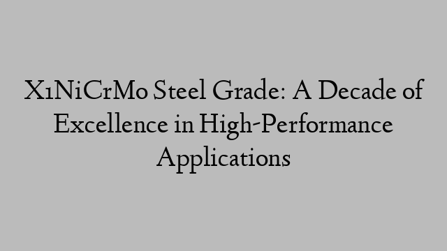 X1NiCrMo Steel Grade: A Decade of Excellence in High-Performance Applications