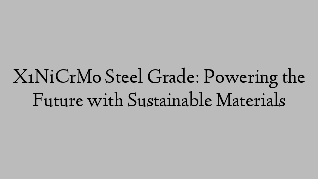 X1NiCrMo Steel Grade: Powering the Future with Sustainable Materials