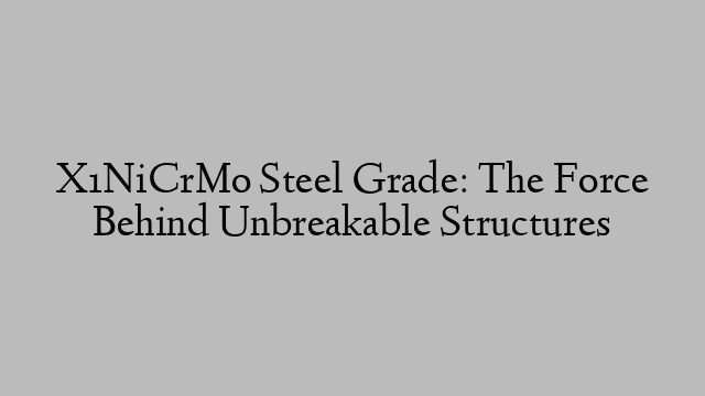 X1NiCrMo Steel Grade: The Force Behind Unbreakable Structures