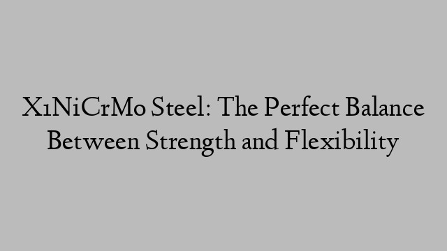 X1NiCrMo Steel: The Perfect Balance Between Strength and Flexibility