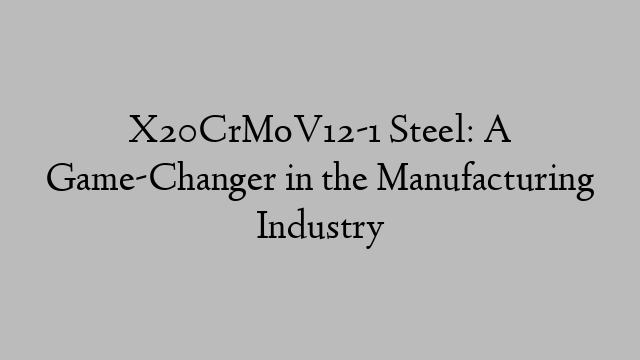 X20CrMoV12-1 Steel: A Game-Changer in the Manufacturing Industry