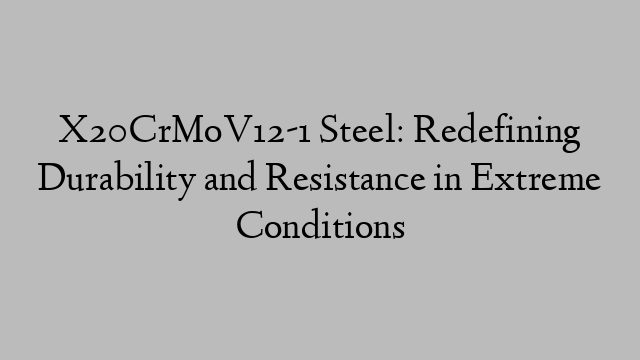 X20CrMoV12-1 Steel: Redefining Durability and Resistance in Extreme Conditions