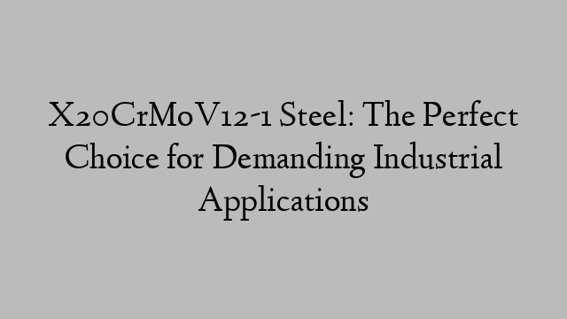 X20CrMoV12-1 Steel: The Perfect Choice for Demanding Industrial Applications