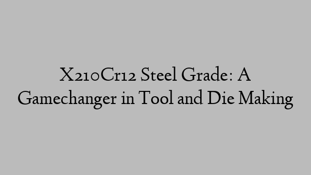 X210Cr12 Steel Grade: A Gamechanger in Tool and Die Making