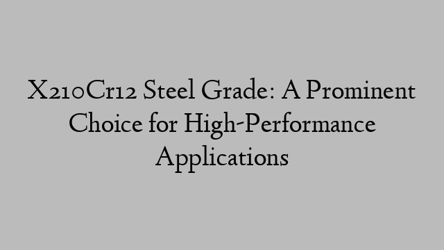 X210Cr12 Steel Grade: A Prominent Choice for High-Performance Applications