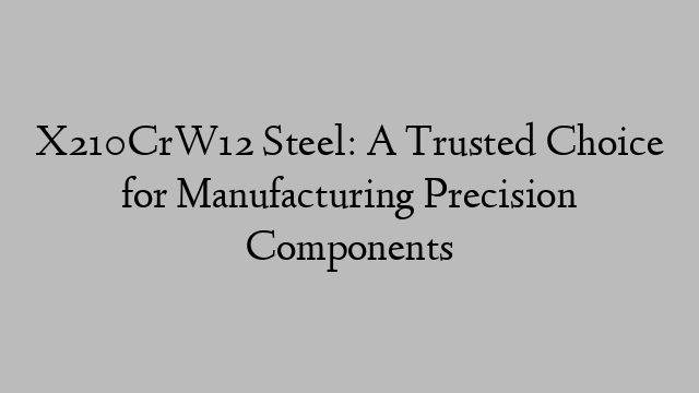 X210CrW12 Steel: A Trusted Choice for Manufacturing Precision Components