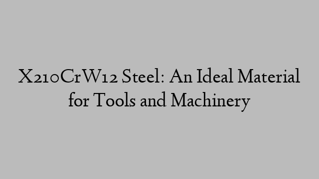 X210CrW12 Steel: An Ideal Material for Tools and Machinery