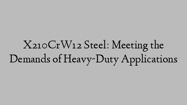 X210CrW12 Steel: Meeting the Demands of Heavy-Duty Applications