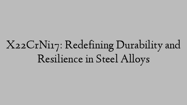 X22CrNi17: Redefining Durability and Resilience in Steel Alloys