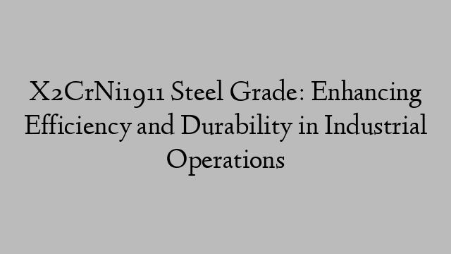 X2CrNi1911 Steel Grade: Enhancing Efficiency and Durability in Industrial Operations