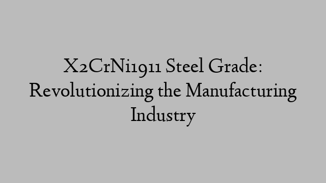 X2CrNi1911 Steel Grade: Revolutionizing the Manufacturing Industry