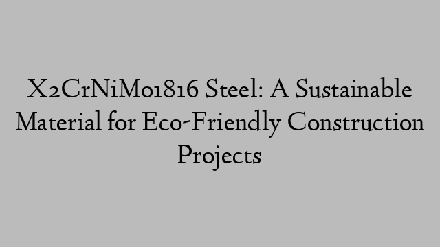 X2CrNiMo1816 Steel: A Sustainable Material for Eco-Friendly Construction Projects