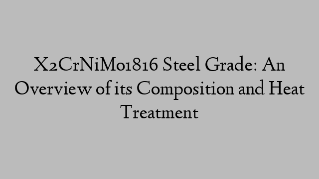 X2CrNiMo1816 Steel Grade: An Overview of its Composition and Heat Treatment