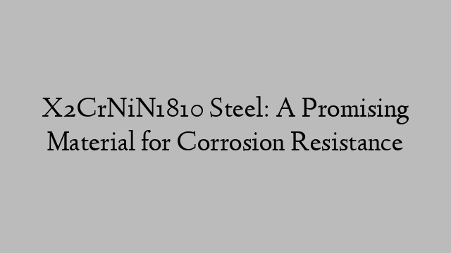 X2CrNiN1810 Steel: A Promising Material for Corrosion Resistance