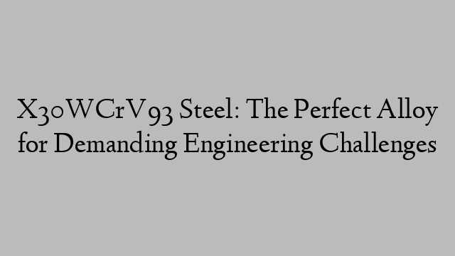 X30WCrV93 Steel: The Perfect Alloy for Demanding Engineering Challenges